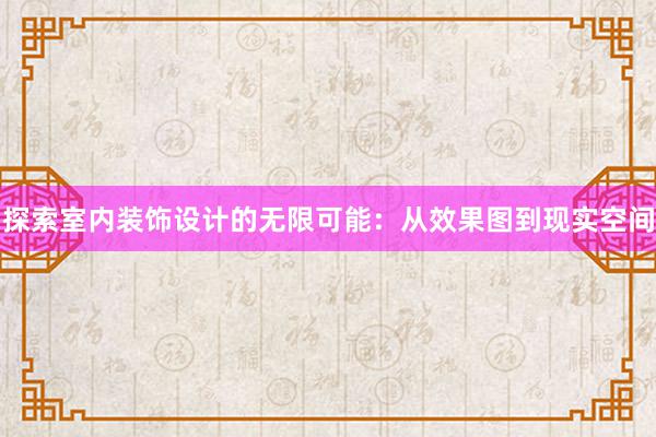 探索室内装饰设计的无限可能：从效果图到现实空间