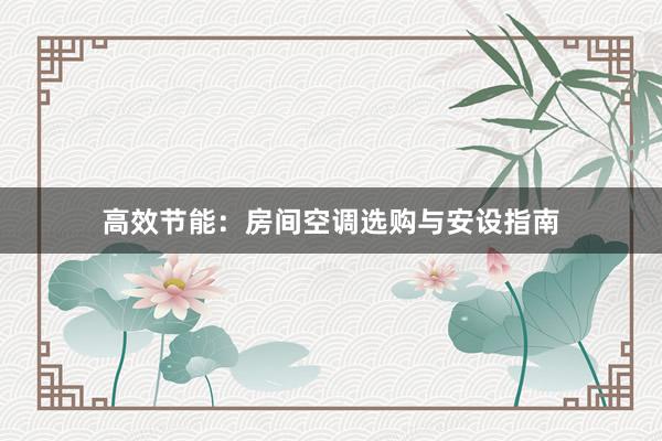 高效节能：房间空调选购与安设指南