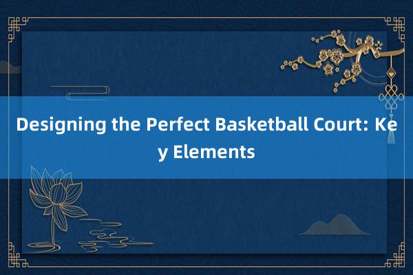 Designing the Perfect Basketball Court: Key Elements