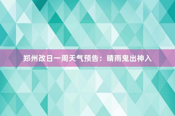 郑州改日一周天气预告：晴雨鬼出神入