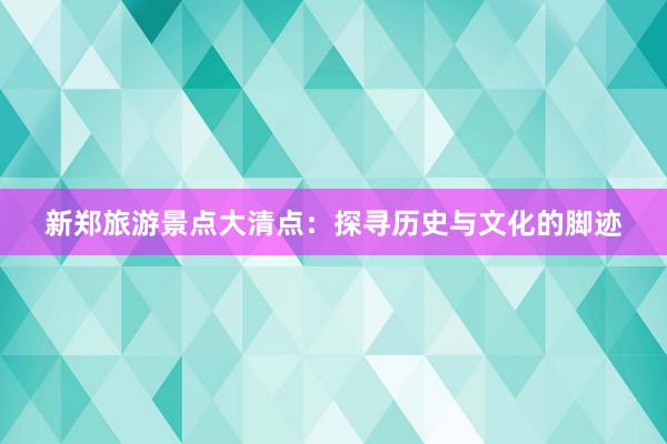 新郑旅游景点大清点：探寻历史与文化的脚迹